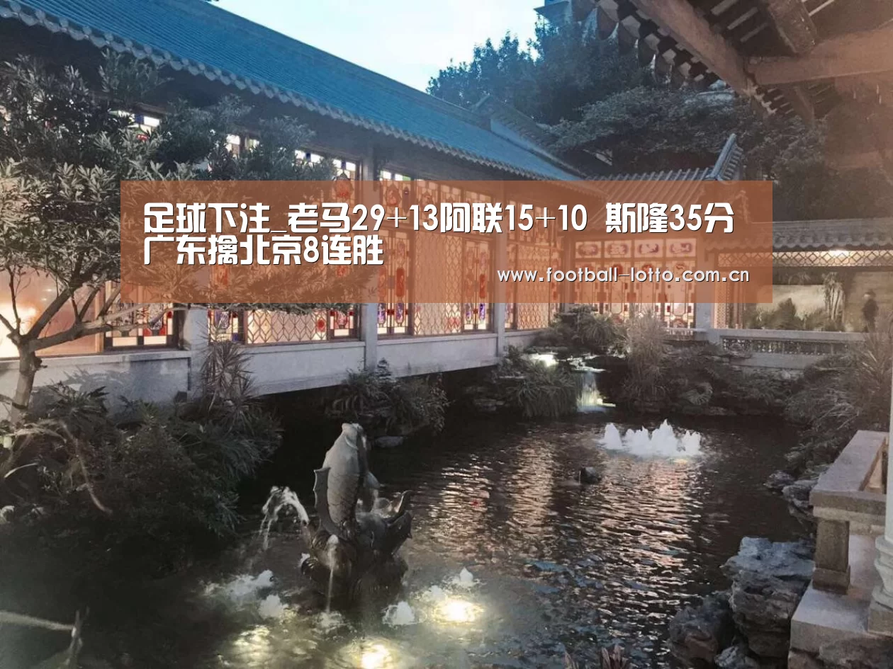 足球下注_老马29+13阿联15+10 斯隆35分广东擒北京8连胜(图4) 足球下注